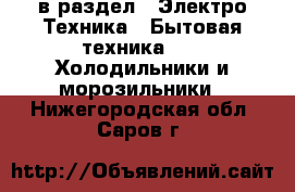  в раздел : Электро-Техника » Бытовая техника »  » Холодильники и морозильники . Нижегородская обл.,Саров г.